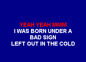 I WAS BORN UNDER A
BAD SIGN
LEFT OUT IN THE COLD