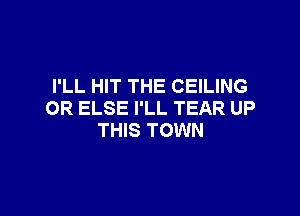I'LL HIT THE CEILING

OR ELSE I'LL TEAR UP
THIS TOWN