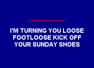 I'M TURNING YOU LOOSE

FOOTLOOSE KICK OFF
YOUR SUNDAY SHOES