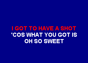 'COS WHAT YOU GOT IS
OH 80 SWEET