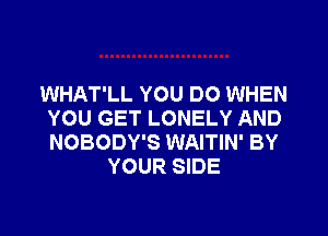 WHAT'LL YOU DO WHEN
YOU GET LONELY AND
NOBODY'S WAITIN' BY

YOUR SIDE