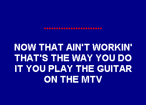 NOW THAT AIN'T WORKIN'

THAT'S THE WAY YOU DO

IT YOU PLAY THE GUITAR
ON THE MTV