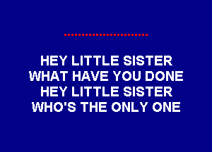 HEY LITTLE SISTER
WHAT HAVE YOU DONE
HEY LITTLE SISTER
WHO'S THE ONLY ONE