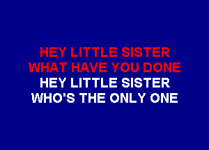 HEY LITTLE SISTER
WHO'S THE ONLY ONE