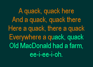 A quack, quack here
And a quack, quack there
Here a quack, there a quack
Everywhere 8 quack, quack

Old MacDonald had a farm,
ee-i-ee-i-oh.