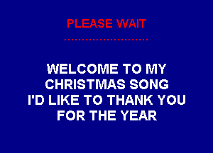 WELCOME TO MY

CHRISTMAS SONG
I'D LIKE TO THANK YOU
FOR THE YEAR