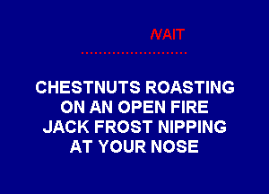 CHESTNUTS ROASTING

ON AN OPEN FIRE
JACK FROST NIPPING
AT YOUR NOSE