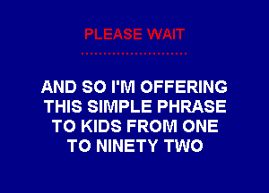 AND SO I'M OFFERING
THIS SIMPLE PHRASE
TO KIDS FROM ONE
TO NINETY TWO

g