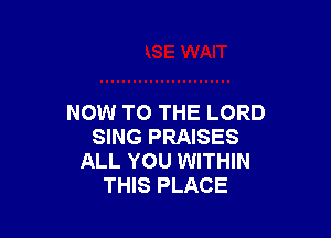 NOW TO THE LORD

SING PRAISES
ALL YOU WITHIN
THIS PLACE