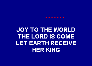 JOY TO THE WORLD
THE LORD IS COME
LET EARTH RECEIVE
HER KING

g
