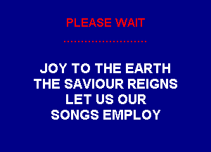 JOY TO THE EARTH

THE SAVIOUR REIGNS
LET US OUR
SONGS EMPLOY
