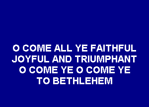 0 COME ALL YE FAITHFUL
JOYFUL AND TRIUMPHANT
0 COME YE 0 COME YE
T0 BETHLEHEM