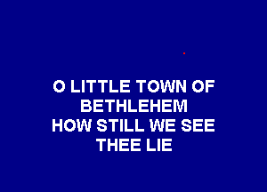 O LITTLE TOWN OF

BETHLEHEM
HOW STILL WE SEE
THEE LIE