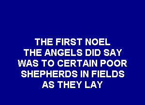 THE FIRST NOEL
THE ANGELS DID SAY
WAS TO CERTAIN POOR
SHEPHERDS IN FIELDS
AS THEY LAY