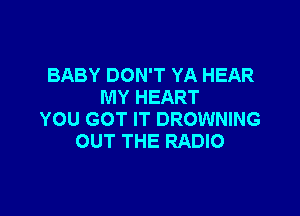 BABY DON'T YA HEAR
MY HEART

YOU GOT IT BROWNING
OUT THE RADIO