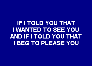 IF I TOLD YOU THAT
I WANTED TO SEE YOU
AND IF I TOLD YOU THAT
I BEG T0 PLEASE YOU