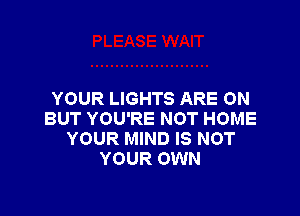 YOUR LIGHTS ARE ON

BUT YOU'RE NOT HOME
YOUR MIND IS NOT
YOUR OWN