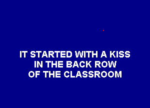 IT STARTED WITH A KISS
IN THE BACK ROW
OF THE CLASSROOM