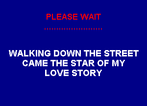 WALKING DOWN THE STREET
CAME THE STAR OF MY
LOVE STORY