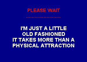 I'M JUST A LITTLE
OLD FASHIONED
IT TAKES MORE THAN A
PHYSICAL ATTRACTION