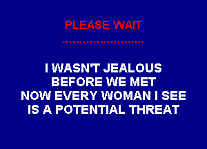 I WASN'T JEALOUS
BEFORE WE MET
NOW EVERY WOMAN I SEE
IS A POTENTIAL THREAT