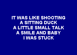 IT WAS LIKE SHOOTING
A SITTING DUCK

A LITTLE SMALL TALK
A SMILE AND BABY
I WAS STUCK