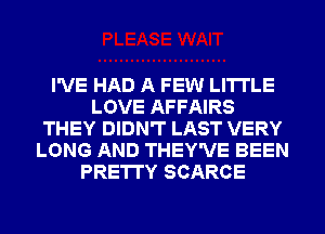 I'VE HAD A FEW LI'ITLE
LOVE AFFAIRS
THEY DIDN'T LAST VERY
LONG AND THEY'VE BEEN
PRETTY SCARCE