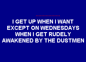I GET UP WHEN I WANT
EXCEPT 0N WEDNESDAYS
WHEN I GET RUDELY
AWAKENED BY THE DUSTMEN