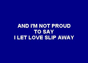 AND I'M NOT PROUD

TO SAY
I LET LOVE SLIP AWAY