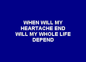 WHEN WILL MY
HEARTACHE END

WILL MY WHOLE LIFE
DEFEND