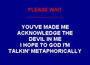 YOU'VE MADE ME
ACKNOWLEDGE THE
DEVIL IN ME
I HOPE TO GOD I'M
TALKIN' METAPHORICALLY