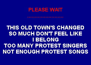 THIS OLD TOWN'S CHANGED
SO MUCH DON'T FEEL LIKE
I BELONG
TOO MANY PROTEST SINGERS
NOT ENOUGH PROTEST SONGS