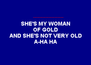 SHE'S MY WOMAN
OF GOLD

AND SHE'S NOT VERY OLD
A-HA HA
