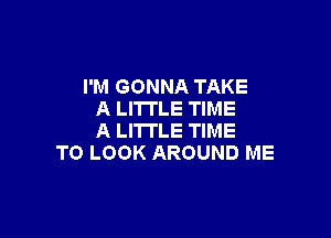 I'M GONNA TAKE
A LITTLE TIME

A LITTLE TIME
TO LOOK AROUND ME