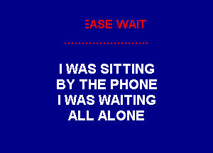 I WAS SITTING

BY THE PHONE
I WAS WAITING
ALL ALONE