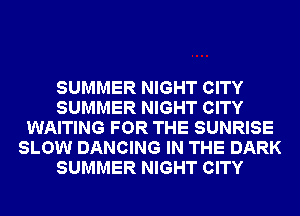 SUMMER NIGHT CITY
SUMMER NIGHT CITY
WAITING FOR THE SUNRISE
SLOW DANCING IN THE DARK
SUMMER NIGHT CITY