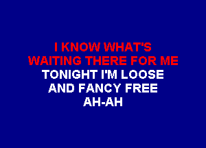 TONIGHT I'M LOOSE
AND FANCY FREE
AH-AH