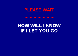 HOW WILL I KNOW

IF I LET YOU GO