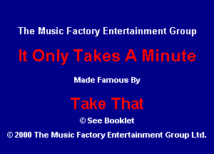 The Music Factory Entertainment Group

Made Famous By

See Booklet
2000 The Music Factory Entenainment Group Ltd.