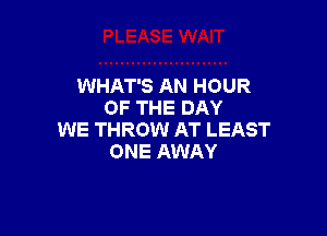 WHAT'S AN HOUR
OF THE DAY

WE THROW AT LEAST
ONE AWAY