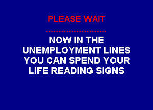 NOW IN THE
UNEMPLOYMENT LINES
YOU CAN SPEND YOUR

LIFE READING SIGNS