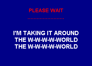 I'M TAKING IT AROUND
THE W-W-W-W-WORLD
THE W-W-W-W-WORLD