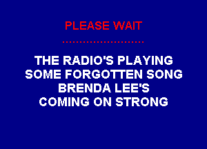 THE RADIO'S PLAYING
SOME FORGOTTEN SONG
BRENDA LEE'S
COMING ON STRONG