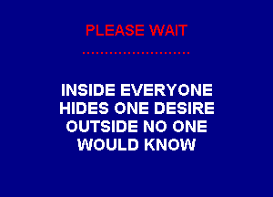 INSIDE EVERYONE

HIDES ONE DESIRE
OUTSIDE NO ONE
WOULD KNOW