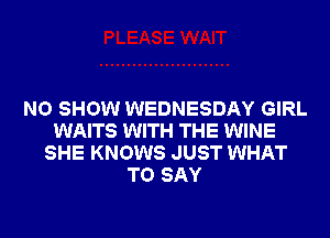 NO SHOW WEDNESDAY GIRL
WAITS WITH THE WINE
SHE KNOWS JUST WHAT
TO SAY
