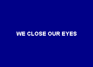 WE CLOSE OUR EYES