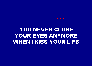 YOU NEVER CLOSE

YOUR EYES ANYMORE
WHEN I KISS YOUR LIPS