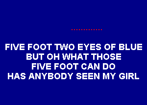 FIVE FOOT TWO EYES OF BLUE
BUT OH WHAT THOSE
FIVE FOOT CAN DO
HAS ANYBODY SEEN MY GIRL
