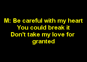 M2 Be careful with my heart
You could break it

Don't take my love for
granted