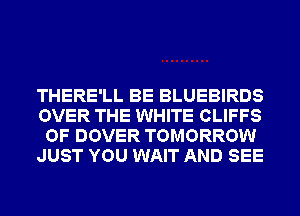 THERE'LL BE BLUEBIRDS

OVER THE WHITE CLIFFS
OF DOVER TOMORROW

JUST YOU WAIT AND SEE